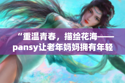 “重温青春，描绘花海——pansy让老年妈妈拥有年轻心”