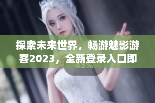 探索未来世界，畅游魅影游客2023，全新登录入口即将上线！(1)