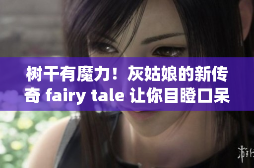 树干有魔力！灰姑娘的新传奇 fairy tale 让你目瞪口呆!