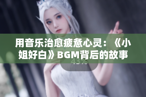 用音乐治愈疲惫心灵：《小姐好白》BGM背后的故事