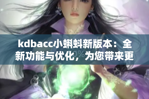 kdbacc小蝌蚪新版本：全新功能与优化，为您带来更强大的体验