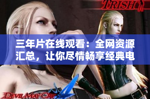 三年片在线观看：全网资源汇总，让你尽情畅享经典电影。
