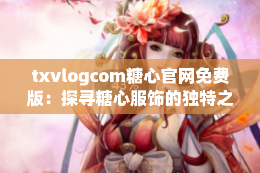 txvlogcom糖心官网免费版：探寻糖心服饰的独特之处