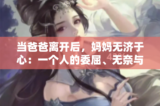 当爸爸离开后，妈妈无济于心：一个人的委屈、无奈与坚强