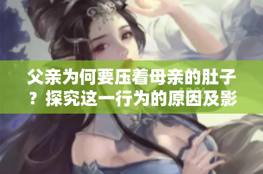 父亲为何要压着母亲的肚子？探究这一行为的原因及影响