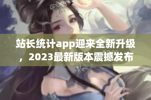 站长统计app迎来全新升级，2023最新版本震撼发布