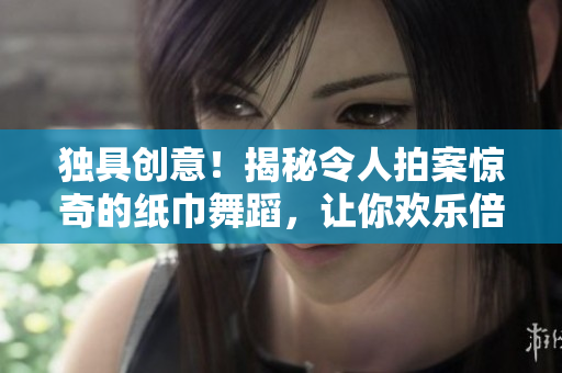 独具创意！揭秘令人拍案惊奇的纸巾舞蹈，让你欢乐倍增的秘诀又在哪？