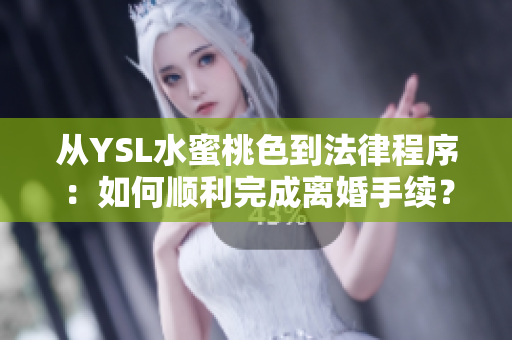 从YSL水蜜桃色到法律程序：如何顺利完成离婚手续？