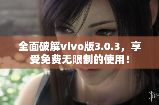 全面破解vivo版3.0.3，享受免费无限制的使用！