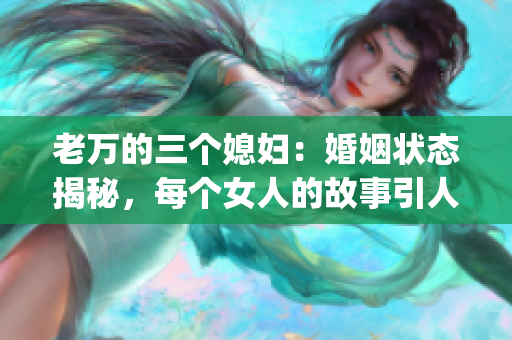 老万的三个媳妇：婚姻状态揭秘，每个女人的故事引人深思(1)