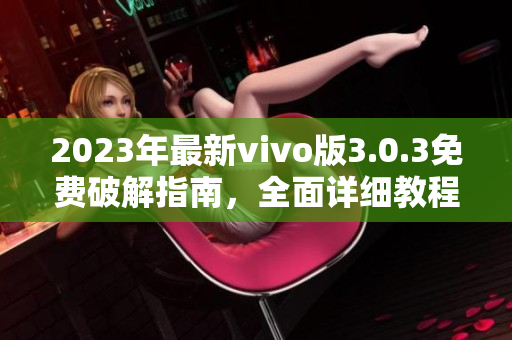 2023年最新vivo版3.0.3免费破解指南，全面详细教程