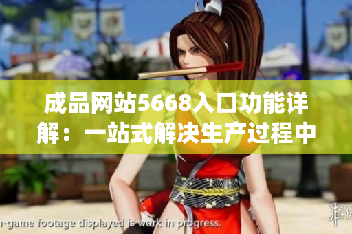 成品网站5668入口功能详解：一站式解决生产过程中的所有需求(1)