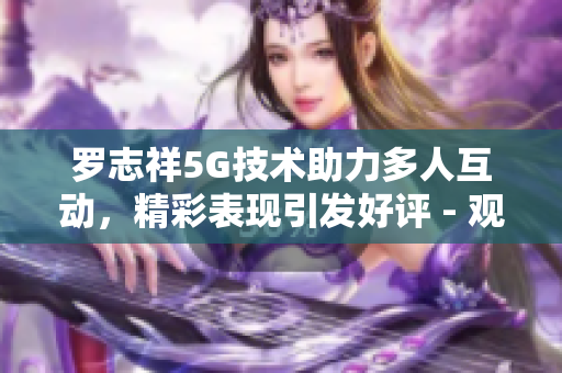 罗志祥5G技术助力多人互动，精彩表现引发好评 - 观后感回顾