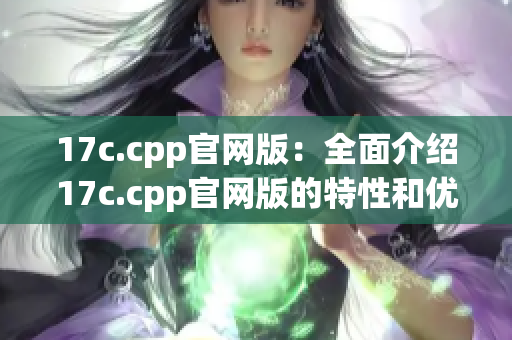 17c.cpp官网版：全面介绍17c.cpp官网版的特性和优势(1)