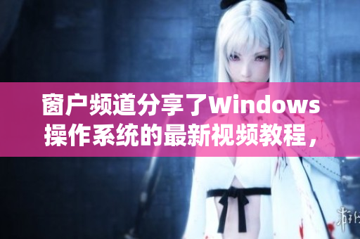 窗户频道分享了Windows操作系统的最新视频教程，详细解读操作技巧