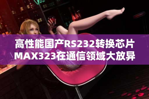 高性能国产RS232转换芯片MAX323在通信领域大放异彩