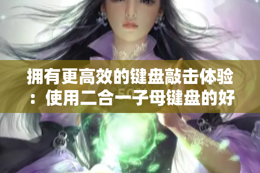 拥有更高效的键盘敲击体验：使用二合一子母键盘的好处