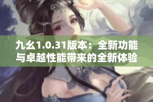 九幺1.0.31版本：全新功能与卓越性能带来的全新体验 