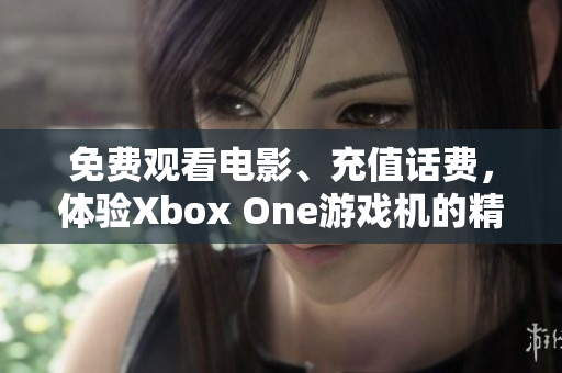 免费观看电影、充值话费，体验Xbox One游戏机的精彩功能