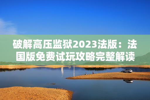 破解高压监狱2023法版：法国版免费试玩攻略完整解读