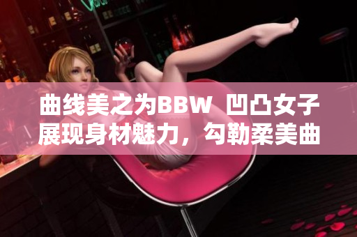 曲线美之为BBW  凹凸女子展现身材魅力，勾勒柔美曲线