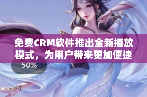 免费CRM软件推出全新播放模式，为用户带来更加便捷的体验！