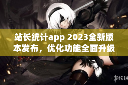 站长统计app 2023全新版本发布，优化功能全面升级(1)