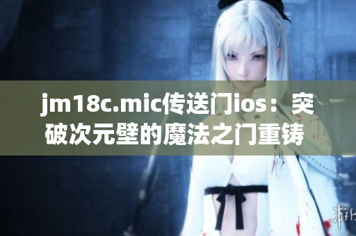 jm18c.mic传送门ios：突破次元壁的魔法之门重铸 iOS 平台(1)