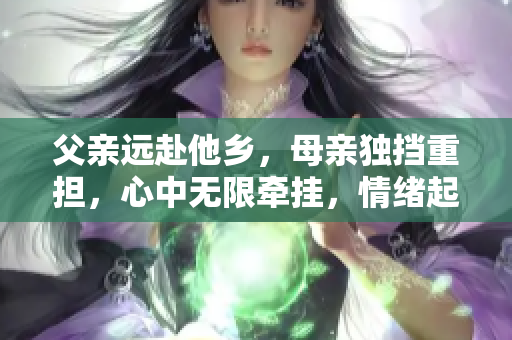 父亲远赴他乡，母亲独挡重担，心中无限牵挂，情绪起伏不定。