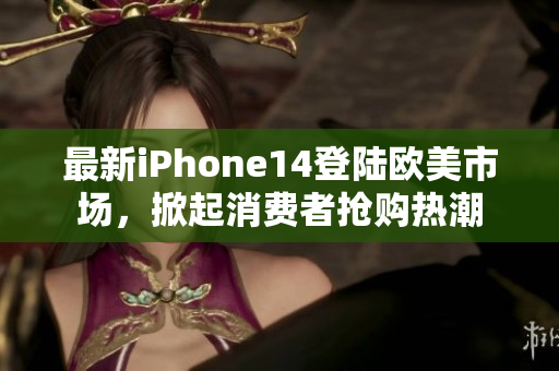 最新iPhone14登陆欧美市场，掀起消费者抢购热潮