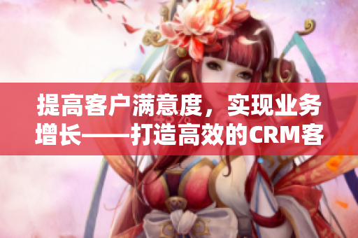 提高客户满意度，实现业务增长——打造高效的CRM客户管理平台