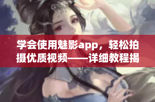 学会使用魅影app，轻松拍摄优质视频——详细教程揭秘