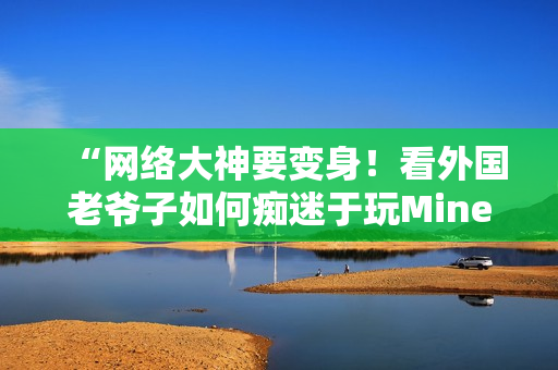 “网络大神要变身！看外国老爷子如何痴迷于玩Minecraft”