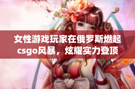 女性游戏玩家在俄罗斯燃起csgo风暴，炫耀实力登顶战队