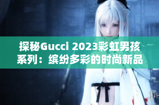 探秘Gucci 2023彩虹男孩系列：缤纷多彩的时尚新品!