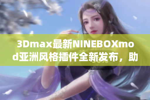 3Dmax最新NINEBOXmod亚洲风格插件全新发布，助力模型创作(1)