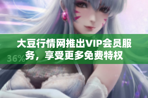 大豆行情网推出VIP会员服务，享受更多免费特权