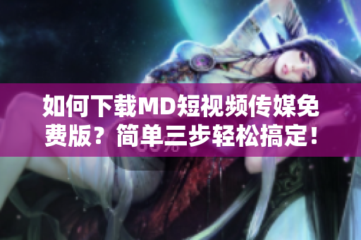 如何下载MD短视频传媒免费版？简单三步轻松搞定！