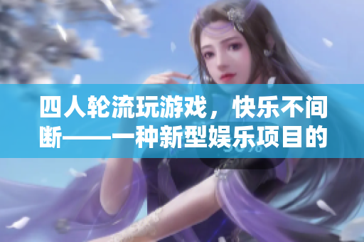 四人轮流玩游戏，快乐不间断——一种新型娱乐项目的探讨