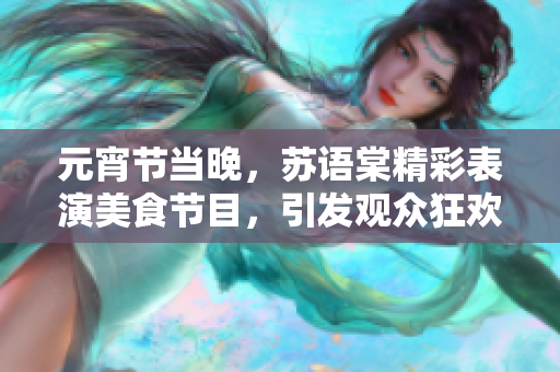 元宵节当晚，苏语棠精彩表演美食节目，引发观众狂欢。