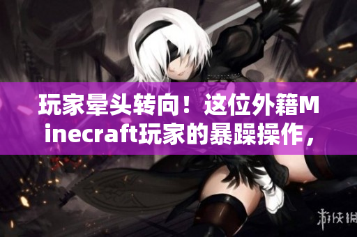 玩家晕头转向！这位外籍Minecraft玩家的暴躁操作，让人崩溃又好笑！