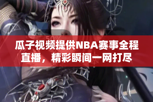 瓜子视频提供NBA赛事全程直播，精彩瞬间一网打尽