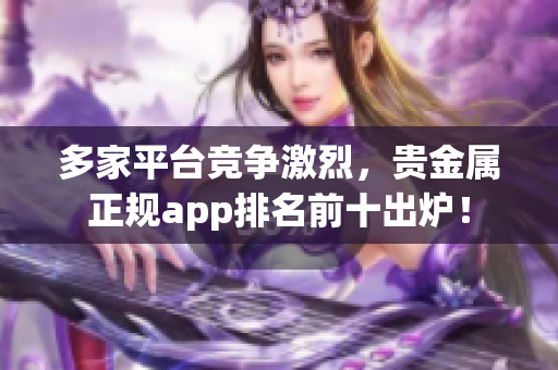 多家平台竞争激烈，贵金属正规app排名前十出炉！