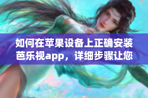 如何在苹果设备上正确安装芭乐视app，详细步骤让您轻松掌握