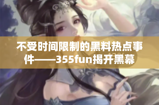 不受时间限制的黑料热点事件——355fun揭开黑幕