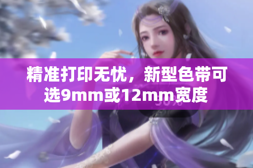 精准打印无忧，新型色带可选9mm或12mm宽度