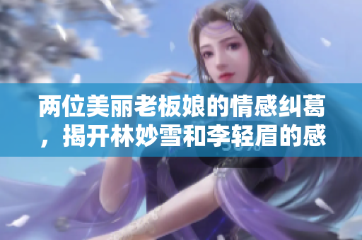 两位美丽老板娘的情感纠葛，揭开林妙雪和李轻眉的感情之谜