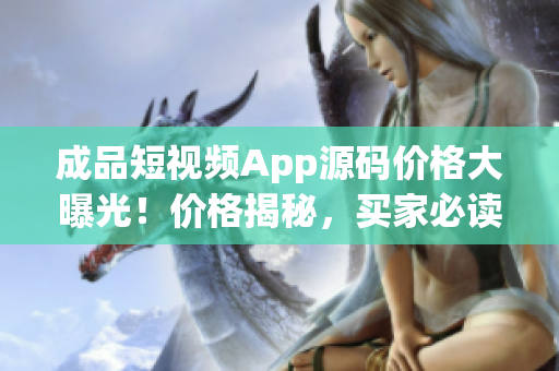 成品短视频App源码价格大曝光！价格揭秘，买家必读！