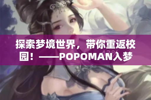 探索梦境世界，带你重返校园！——POPOMAN入梦系列惊喜登场