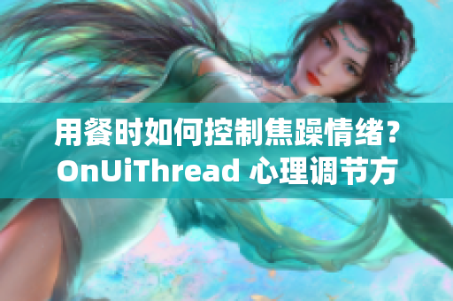 用餐时如何控制焦躁情绪？OnUiThread 心理调节方法分享(1)